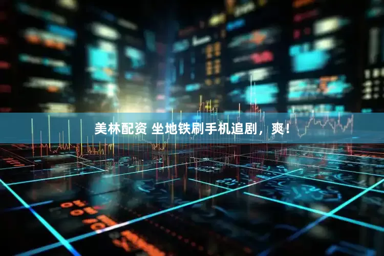美林配资 坐地铁刷手机追剧，爽！