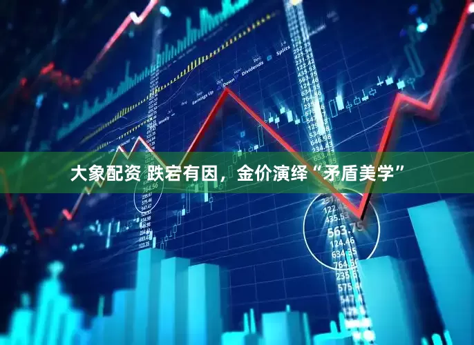 大象配资 跌宕有因，金价演绎“矛盾美学”
