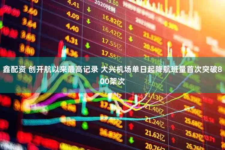 鑫配资 创开航以来最高记录 大兴机场单日起降航班量首次突破800架次