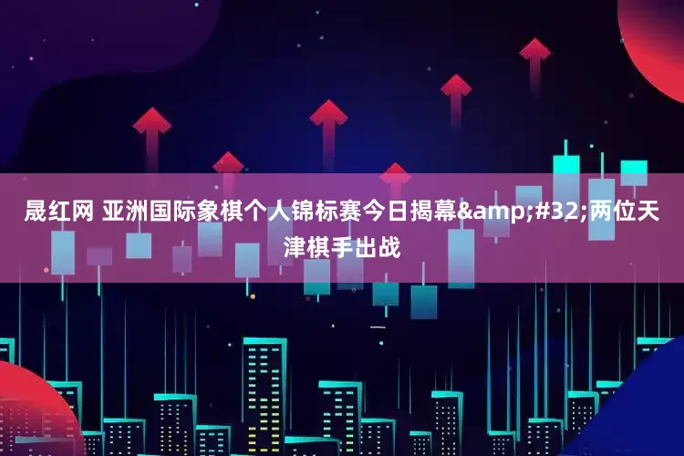 晟红网 亚洲国际象棋个人锦标赛今日揭幕&#32;两位天津棋手出战