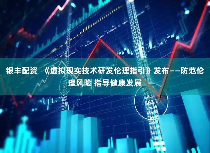 银丰配资  《虚拟现实技术研发伦理指引》发布——防范伦理风险 指导健康发展