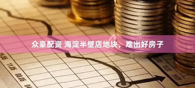 众豪配资 海淀半壁店地块，难出好房子