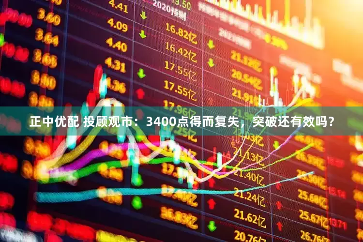 正中优配 投顾观市：3400点得而复失，突破还有效吗？