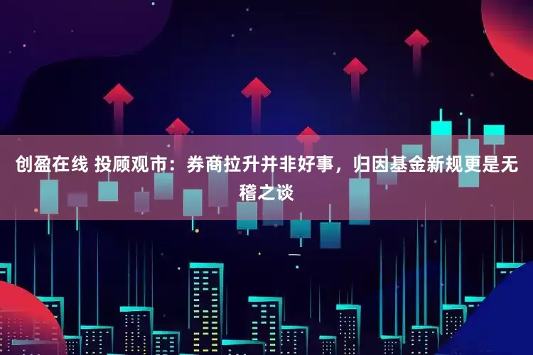 创盈在线 投顾观市：券商拉升并非好事，归因基金新规更是无稽之谈
