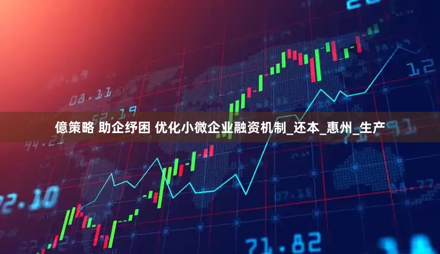 億策略 助企纾困 优化小微企业融资机制_还本_惠州_生产