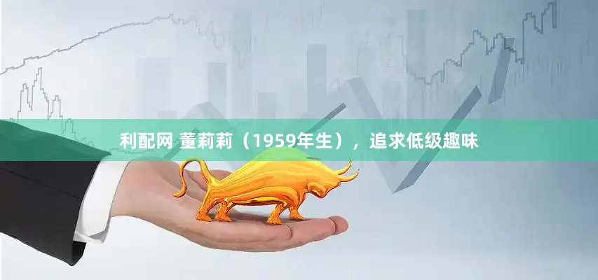 利配网 董莉莉（1959年生），追求低级趣味