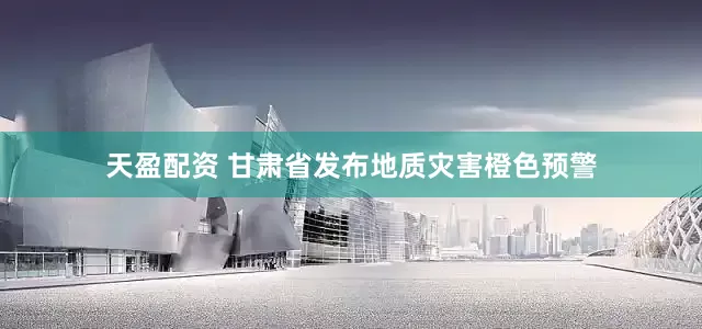 天盈配资 甘肃省发布地质灾害橙色预警