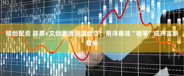 铭创配资 联票+文创激活非遗经济，南浔善琏“福笔”成共富新载体