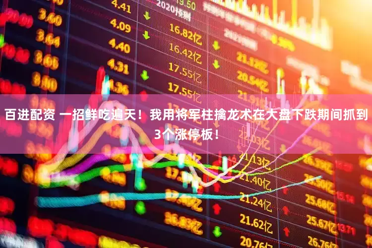 百进配资 一招鲜吃遍天！我用将军柱擒龙术在大盘下跌期间抓到3个涨停板！