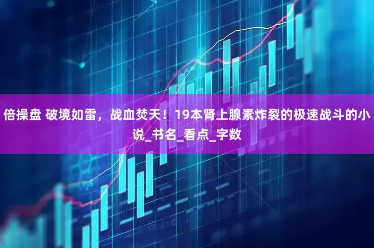 倍操盘 破境如雷，战血焚天！19本肾上腺素炸裂的极速战斗的小说_书名_看点_字数