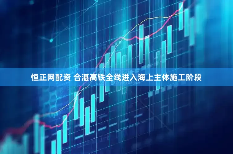 恒正网配资 合湛高铁全线进入海上主体施工阶段