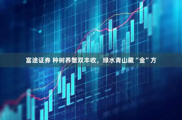 富途证券 种树养蟹双丰收，绿水青山藏“金”方