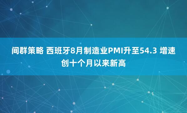 间群策略 西班牙8月制造业PMI升至54.3 增速创十个月以来新高