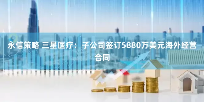 永信策略 三星医疗：子公司签订5880万美元海外经营合同