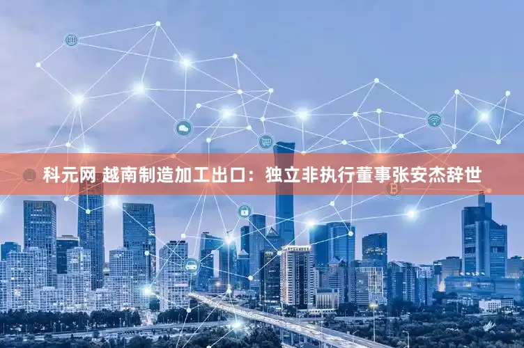 科元网 越南制造加工出口：独立非执行董事张安杰辞世