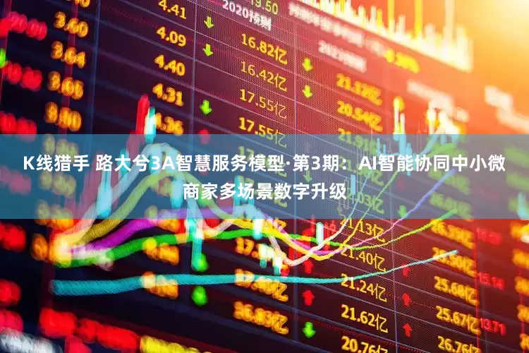 K线猎手 路大兮3A智慧服务模型·第3期：AI智能协同中小微商家多场景数字升级