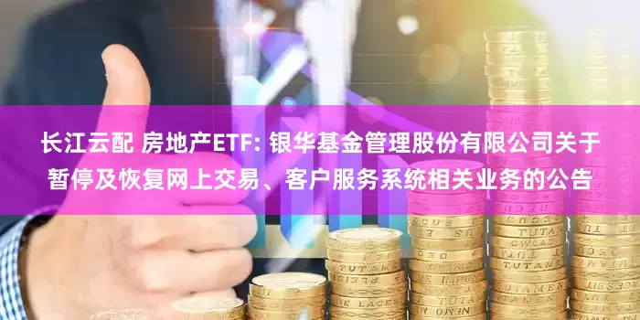 长江云配 房地产ETF: 银华基金管理股份有限公司关于暂停及恢复网上交易、客户服务系统相关业务的公告