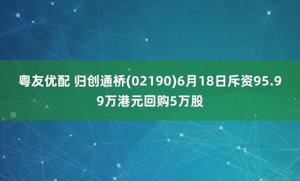 粤友优配 归创通桥(02190)6月18日斥资95.99万港元回购5万股