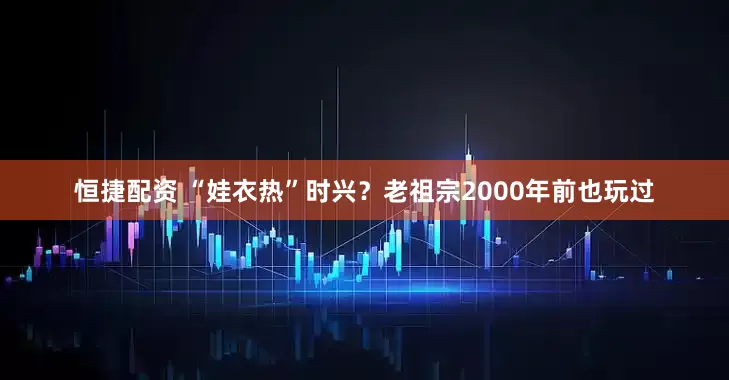 恒捷配资 “娃衣热”时兴？老祖宗2000年前也玩过