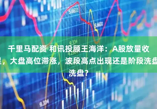 千里马配资 和讯投顾王海洋:A股放量收星,大盘高位滞涨,波段高点出现还是阶段洗盘?