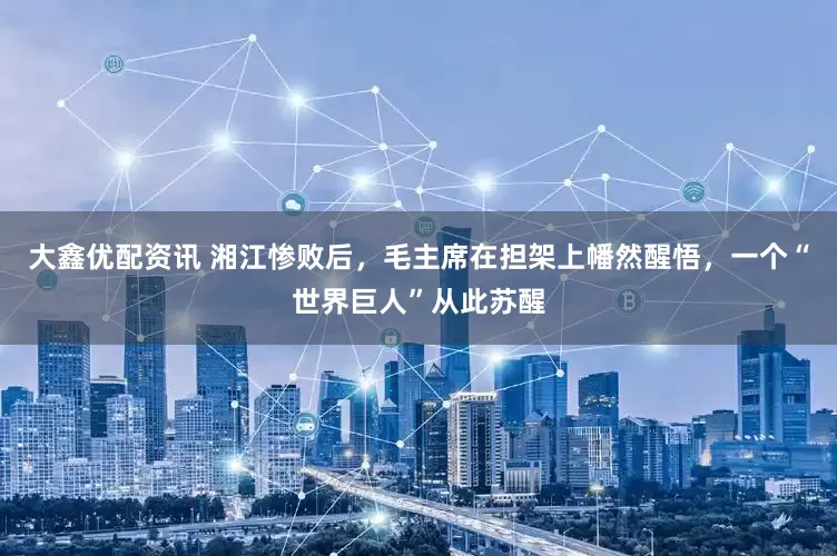 大鑫优配资讯 湘江惨败后，毛主席在担架上幡然醒悟，一个“世界巨人”从此苏醒