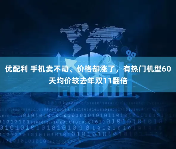 优配利 手机卖不动、价格却涨了，有热门机型60天均价较去年双11翻倍