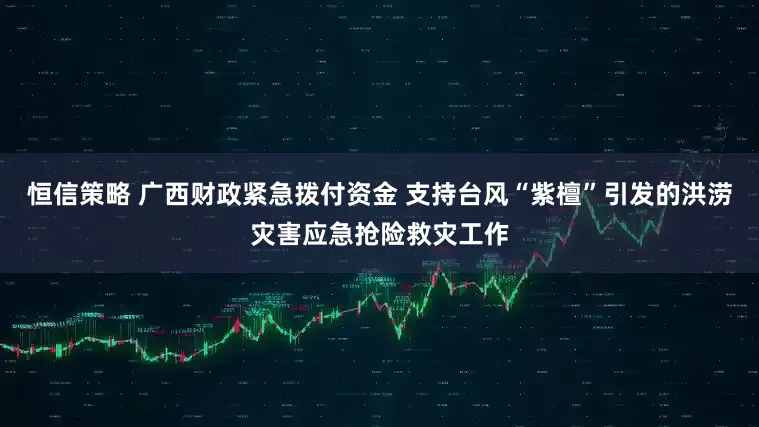 恒信策略 广西财政紧急拨付资金 支持台风“紫檀”引发的洪涝灾害应急抢险救灾工作