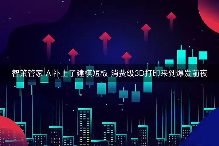 智策管家 AI补上了建模短板 消费级3D打印来到爆发前夜