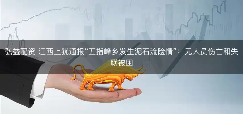 弘益配资 江西上犹通报“五指峰乡发生泥石流险情”:无人员伤亡和失联被困