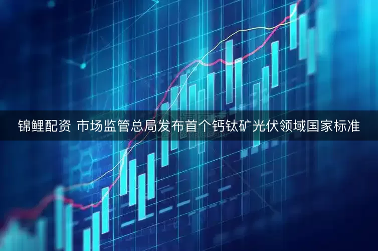 锦鲤配资 市场监管总局发布首个钙钛矿光伏领域国家标准